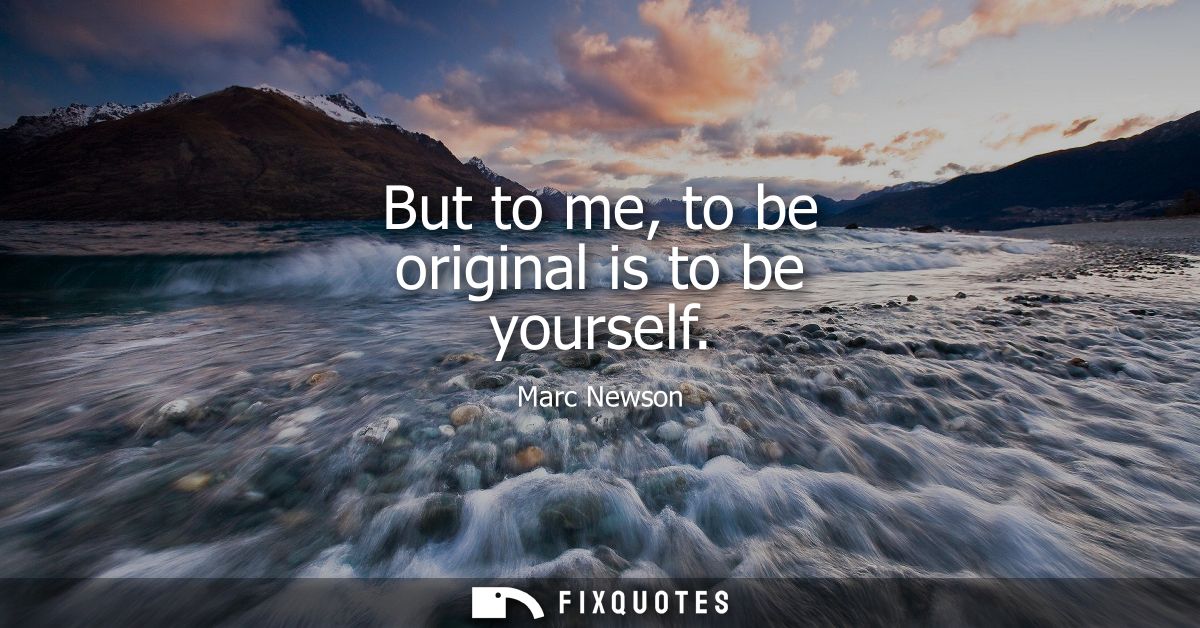 But to me, to be original is to be yourself