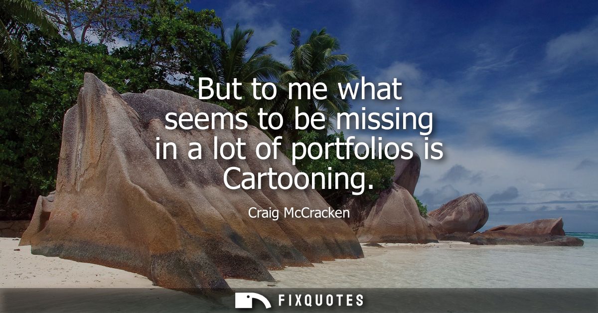 But to me what seems to be missing in a lot of portfolios is Cartooning