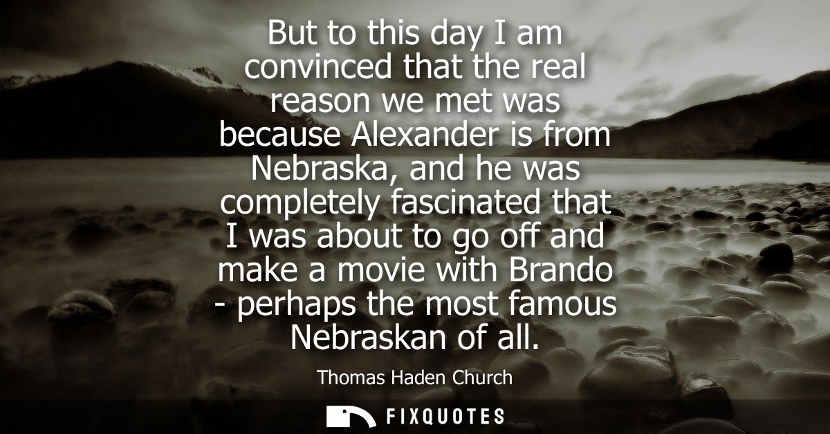 But to this day I am convinced that the real reason we met was because Alexander is from Nebraska, and he was completely