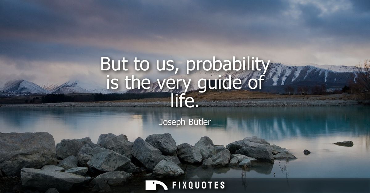 But to us, probability is the very guide of life - Joseph Butler