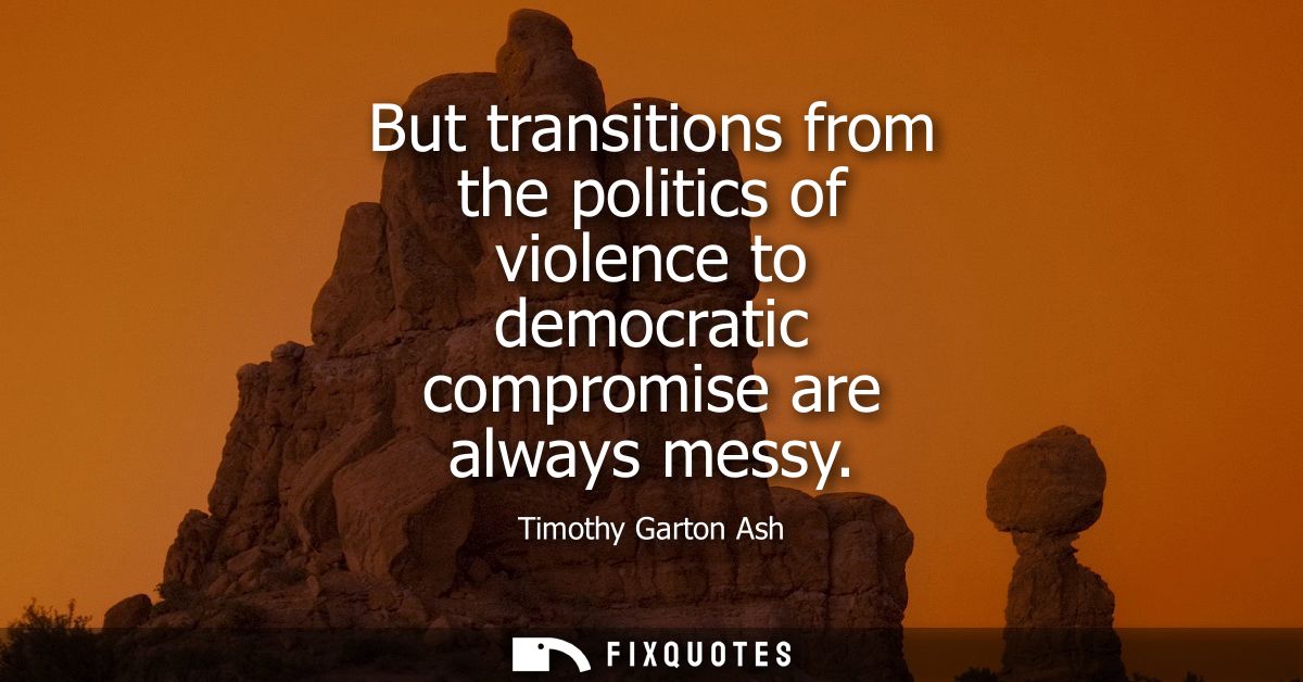 But transitions from the politics of violence to democratic compromise are always messy