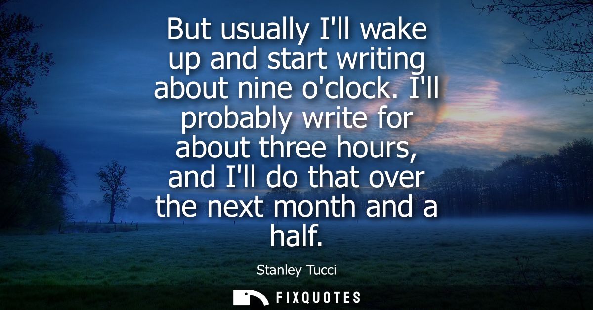 But usually Ill wake up and start writing about nine oclock. Ill probably write for about three hours, and Ill do that o