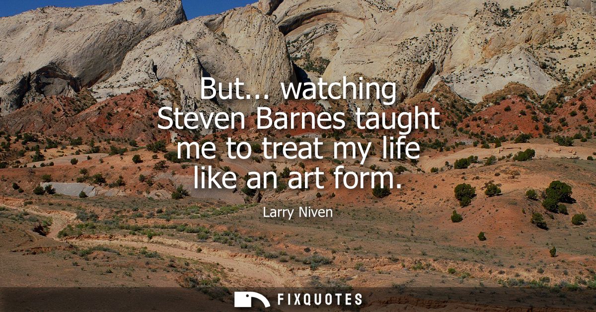 But... watching Steven Barnes taught me to treat my life like an art form