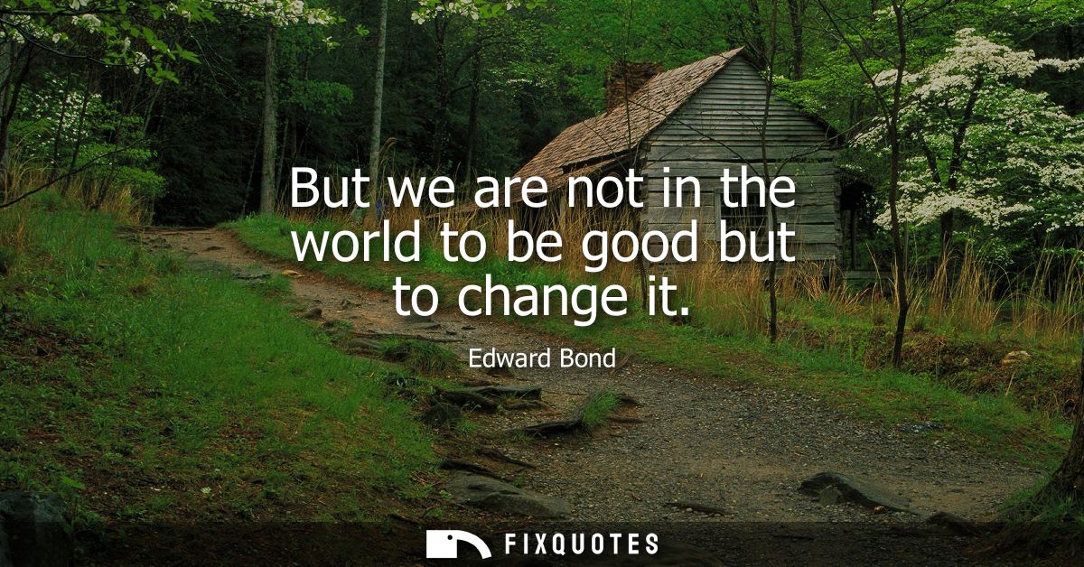 But we are not in the world to be good but to change it