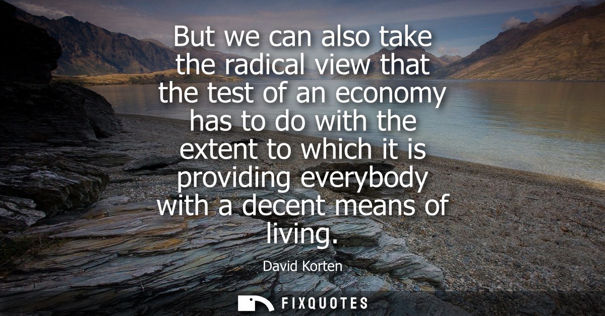 But we can also take the radical view that the test of an economy has to do with the extent to which it is providing eve