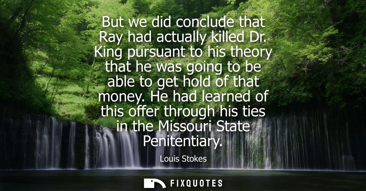 But we did conclude that Ray had actually killed Dr. King pursuant to his theory that he was going to be able to get hol