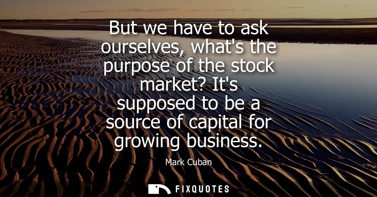 But we have to ask ourselves, whats the purpose of the stock market? Its supposed to be a source of capital for growing 