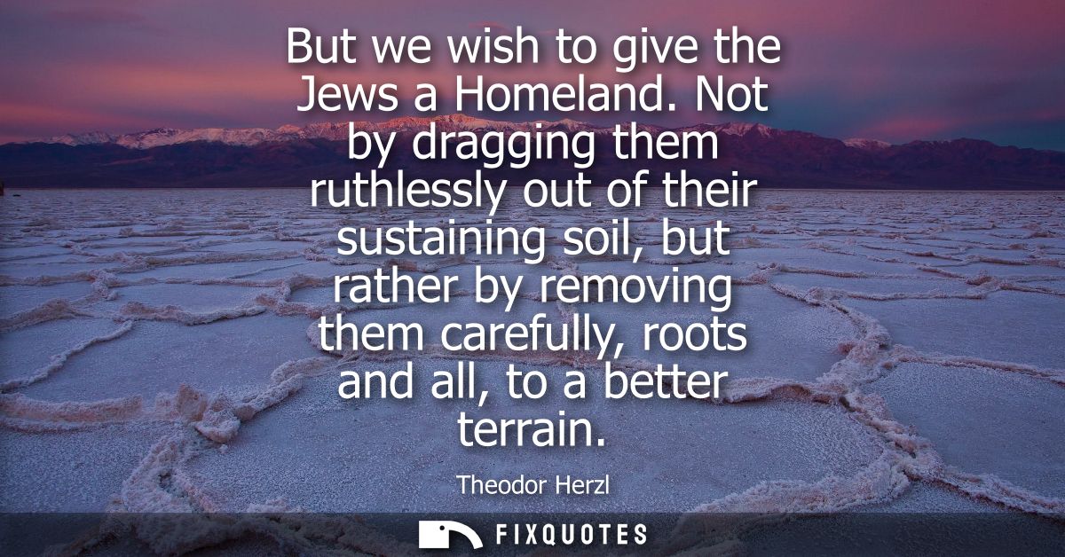 But we wish to give the Jews a Homeland. Not by dragging them ruthlessly out of their sustaining soil, but rather by rem