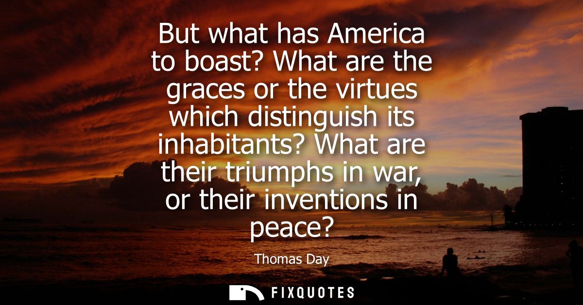 But what has America to boast? What are the graces or the virtues which distinguish its inhabitants? What are their triu