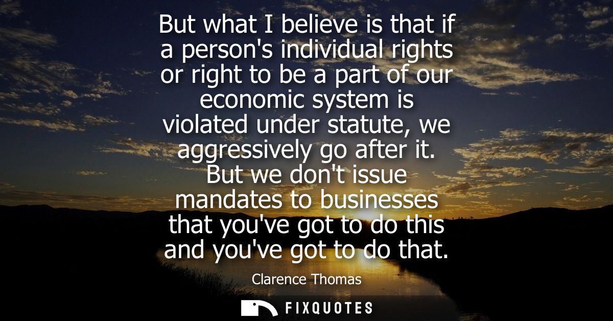 But what I believe is that if a persons individual rights or right to be a part of our economic system is violated under
