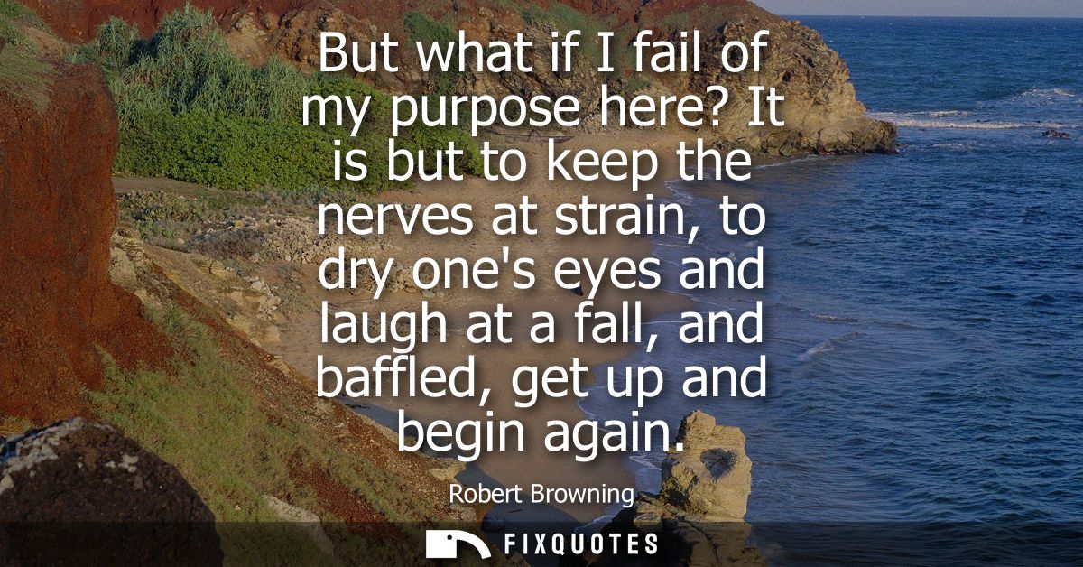 But what if I fail of my purpose here? It is but to keep the nerves at strain, to dry ones eyes and laugh at a fall, and