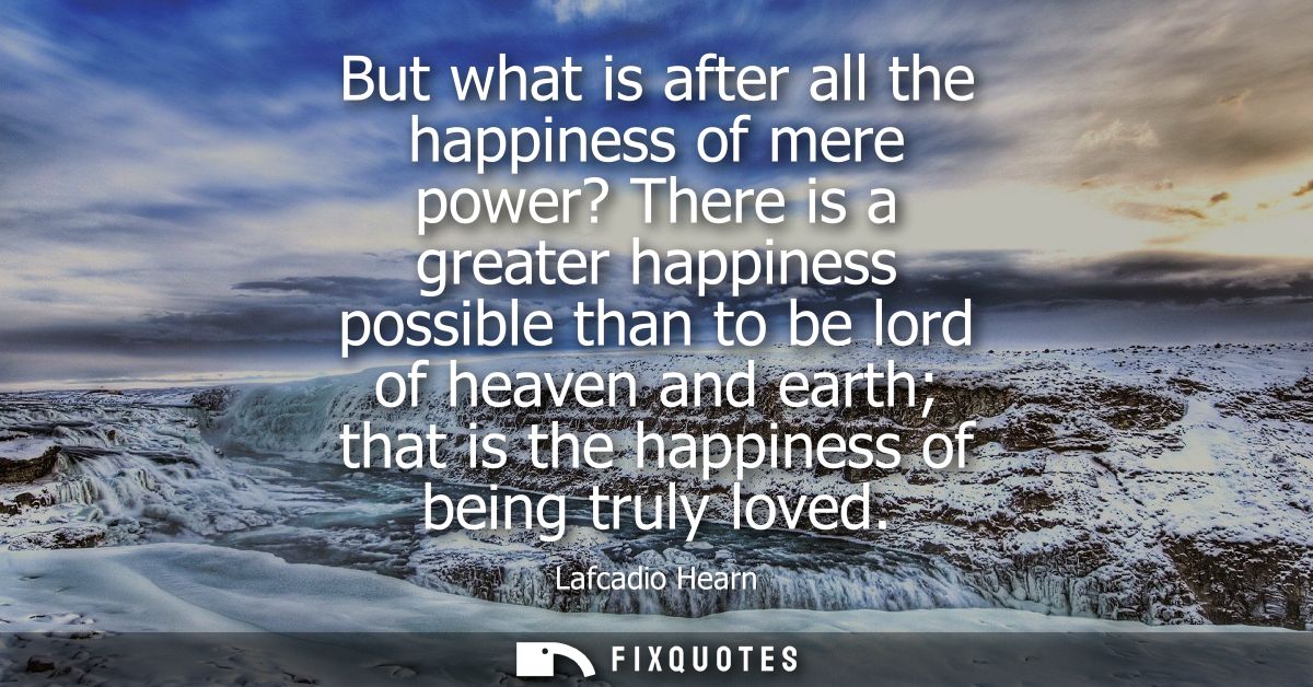 But what is after all the happiness of mere power? There is a greater happiness possible than to be lord of heaven and e