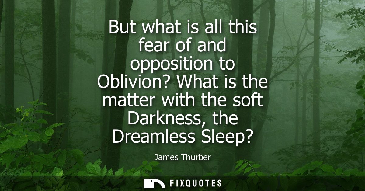 But what is all this fear of and opposition to Oblivion? What is the matter with the soft Darkness, the Dreamless Sleep?