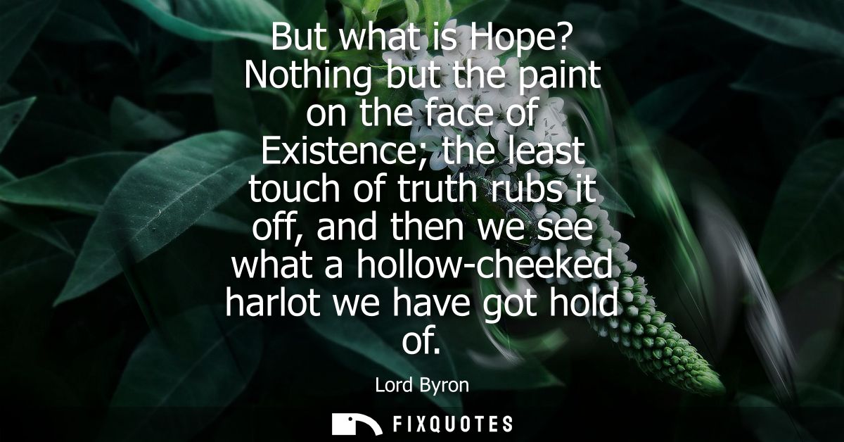 But what is Hope? Nothing but the paint on the face of Existence the least touch of truth rubs it off, and then we see w