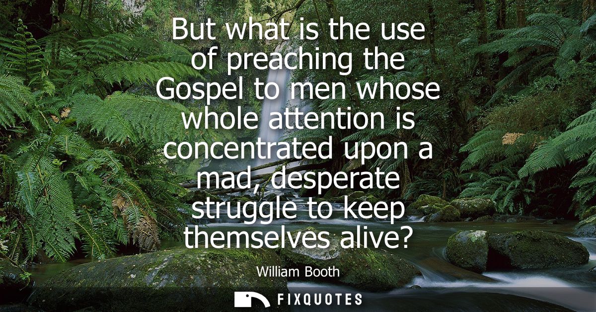 But what is the use of preaching the Gospel to men whose whole attention is concentrated upon a mad, desperate struggle 