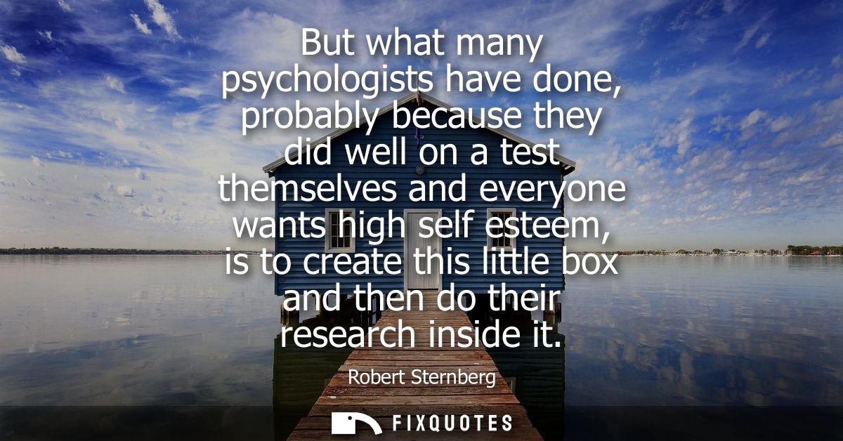 But what many psychologists have done, probably because they did well on a test themselves and everyone wants high self 