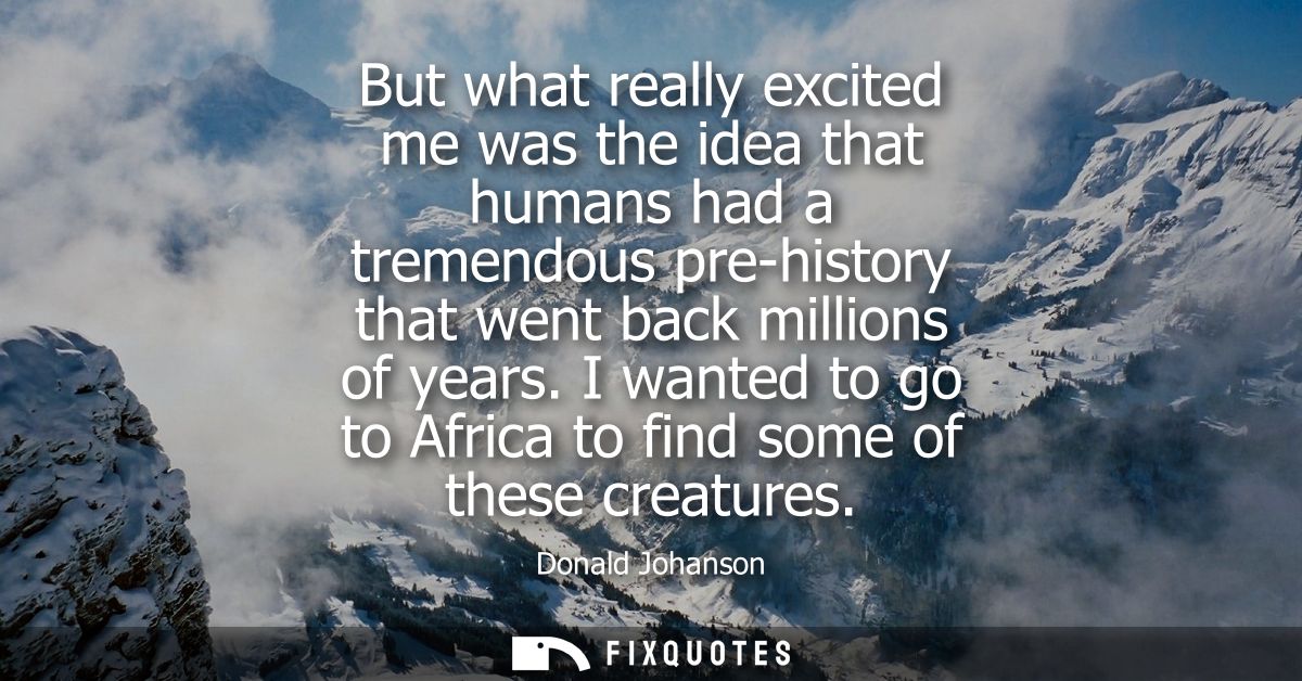 But what really excited me was the idea that humans had a tremendous pre-history that went back millions of years.