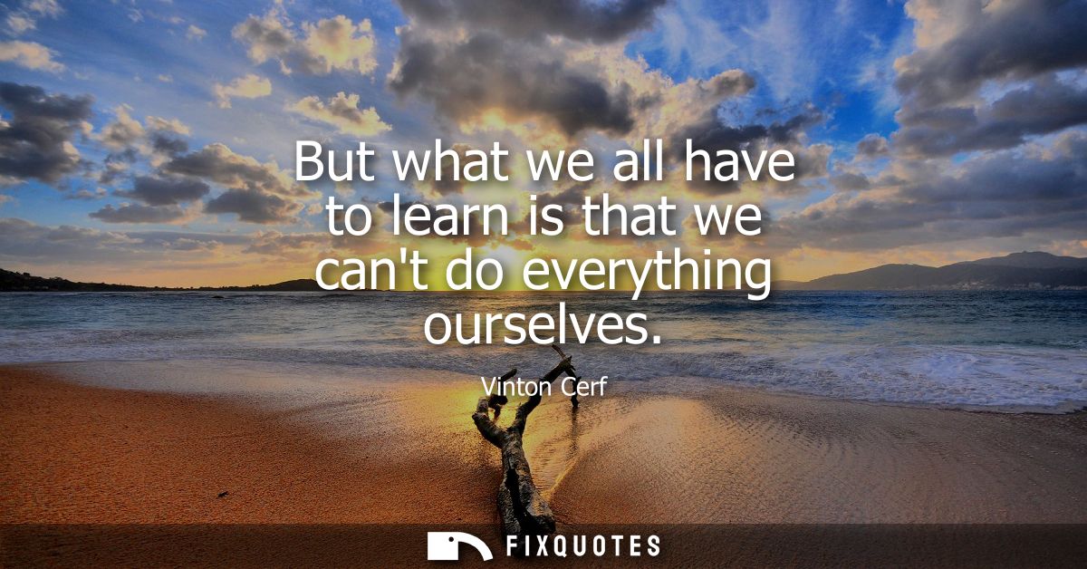 But what we all have to learn is that we cant do everything ourselves