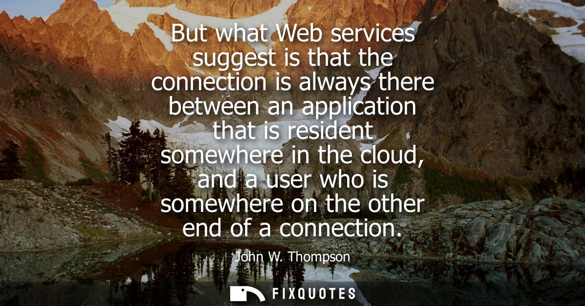 But what Web services suggest is that the connection is always there between an application that is resident somewhere i