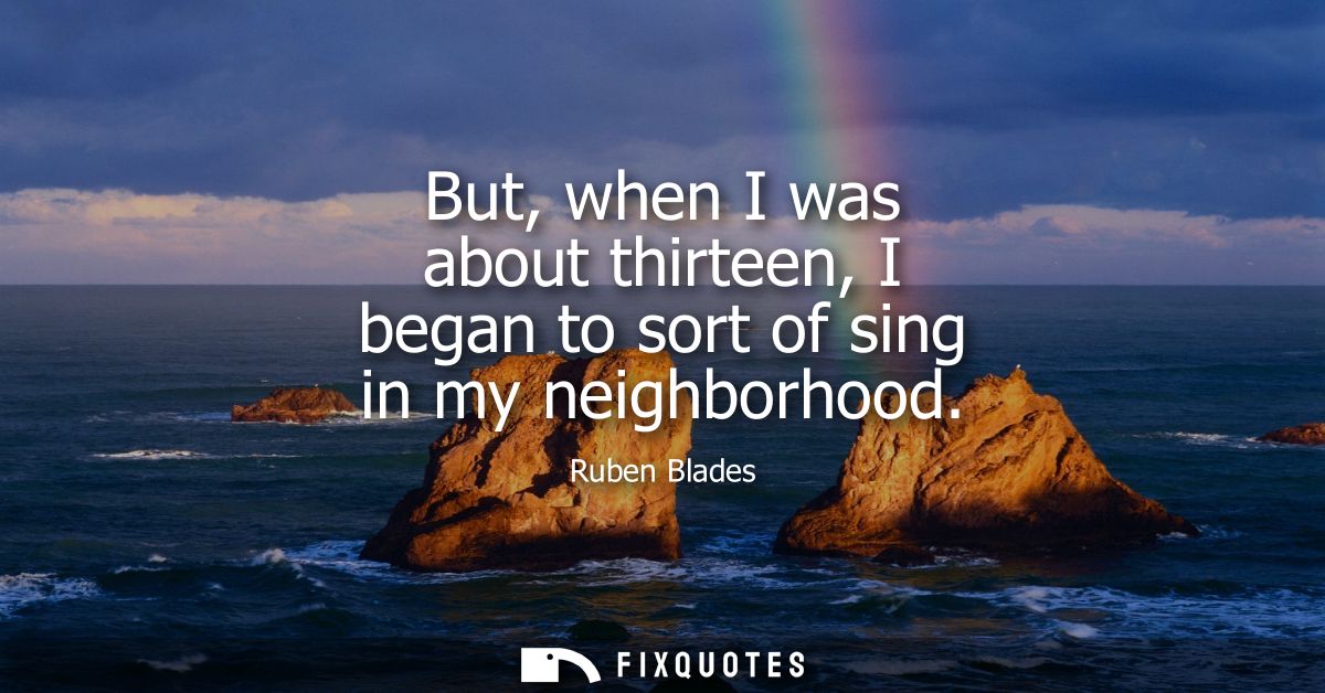 But, when I was about thirteen, I began to sort of sing in my neighborhood