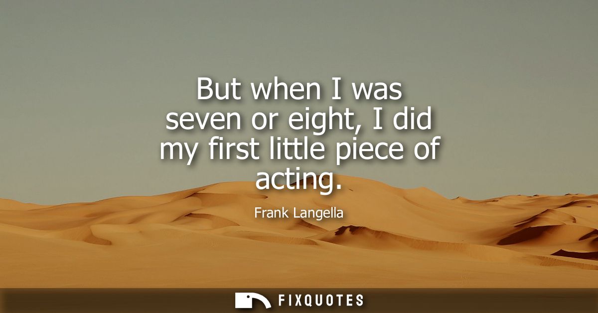 But when I was seven or eight, I did my first little piece of acting