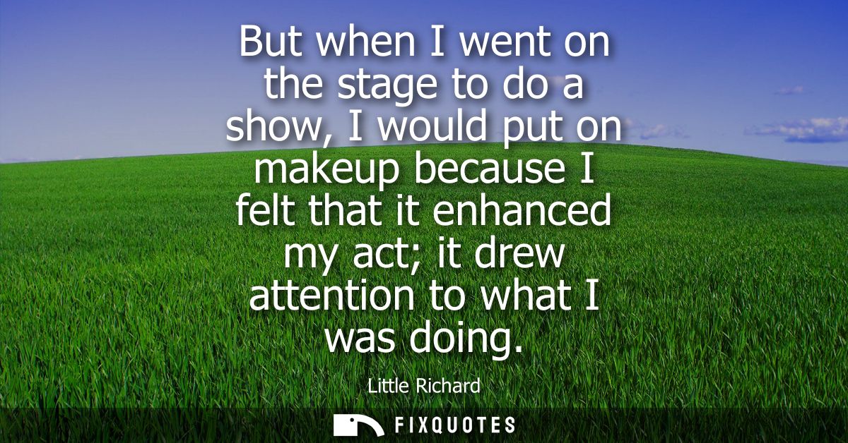 But when I went on the stage to do a show, I would put on makeup because I felt that it enhanced my act it drew attentio