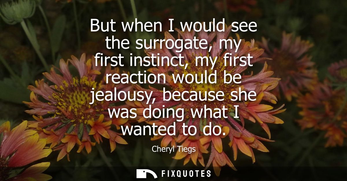 But when I would see the surrogate, my first instinct, my first reaction would be jealousy, because she was doing what I