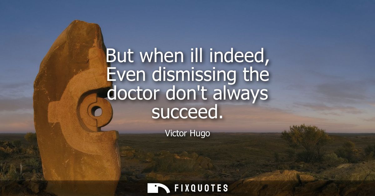 But when ill indeed, Even dismissing the doctor dont always succeed