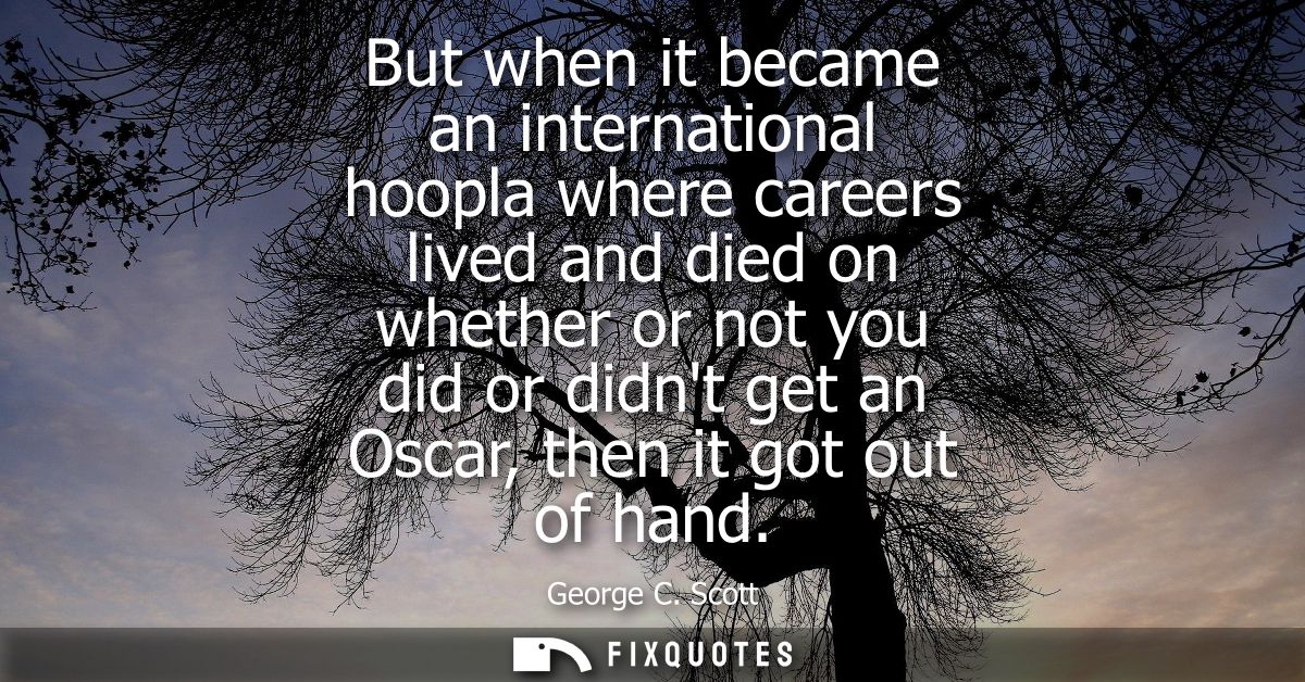 But when it became an international hoopla where careers lived and died on whether or not you did or didnt get an Oscar,