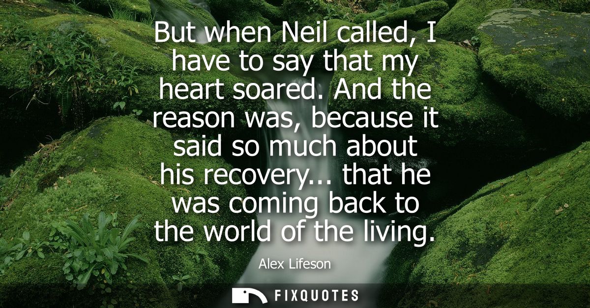 But when Neil called, I have to say that my heart soared. And the reason was, because it said so much about his recovery