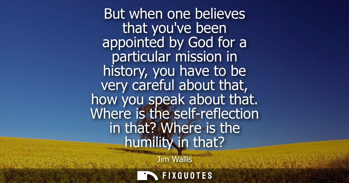 But when one believes that youve been appointed by God for a particular mission in history, you have to be very careful 