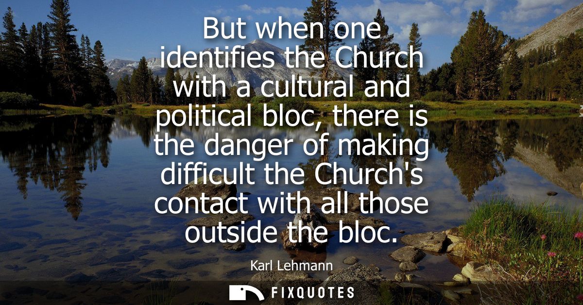 But when one identifies the Church with a cultural and political bloc, there is the danger of making difficult the Churc