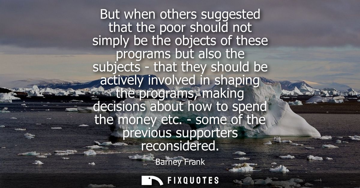 But when others suggested that the poor should not simply be the objects of these programs but also the subjects - that 