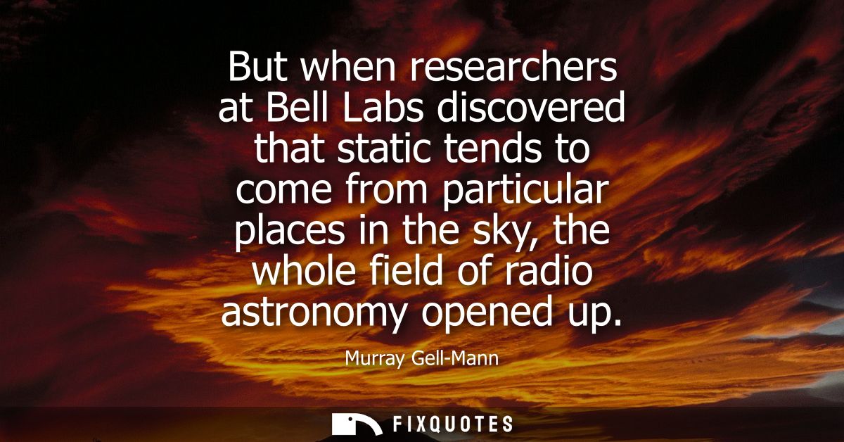 But when researchers at Bell Labs discovered that static tends to come from particular places in the sky, the whole fiel