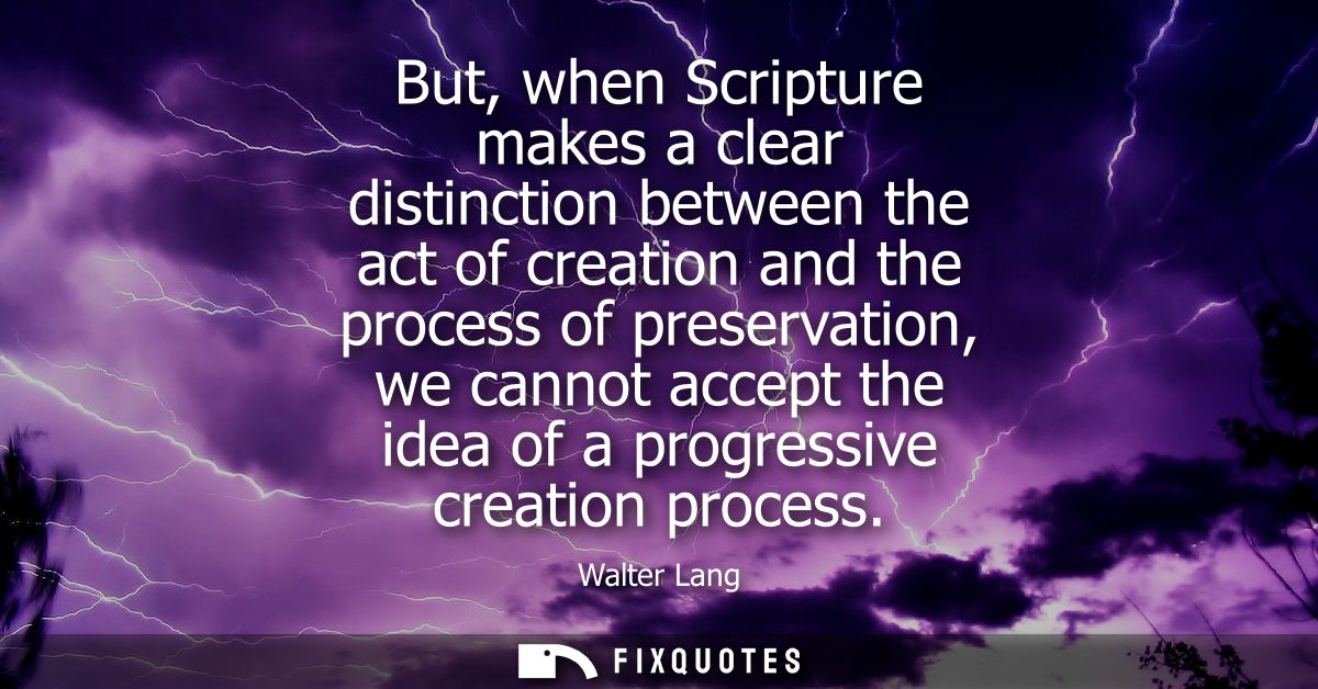 But, when Scripture makes a clear distinction between the act of creation and the process of preservation, we cannot acc