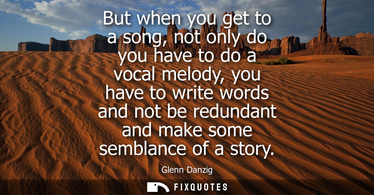 But when you get to a song, not only do you have to do a vocal melody, you have to write words and not be redundant and 