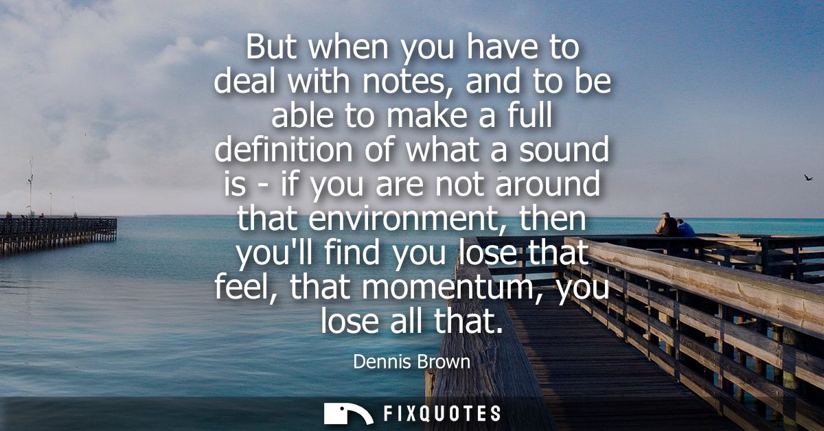 But when you have to deal with notes, and to be able to make a full definition of what a sound is - if you are not aroun