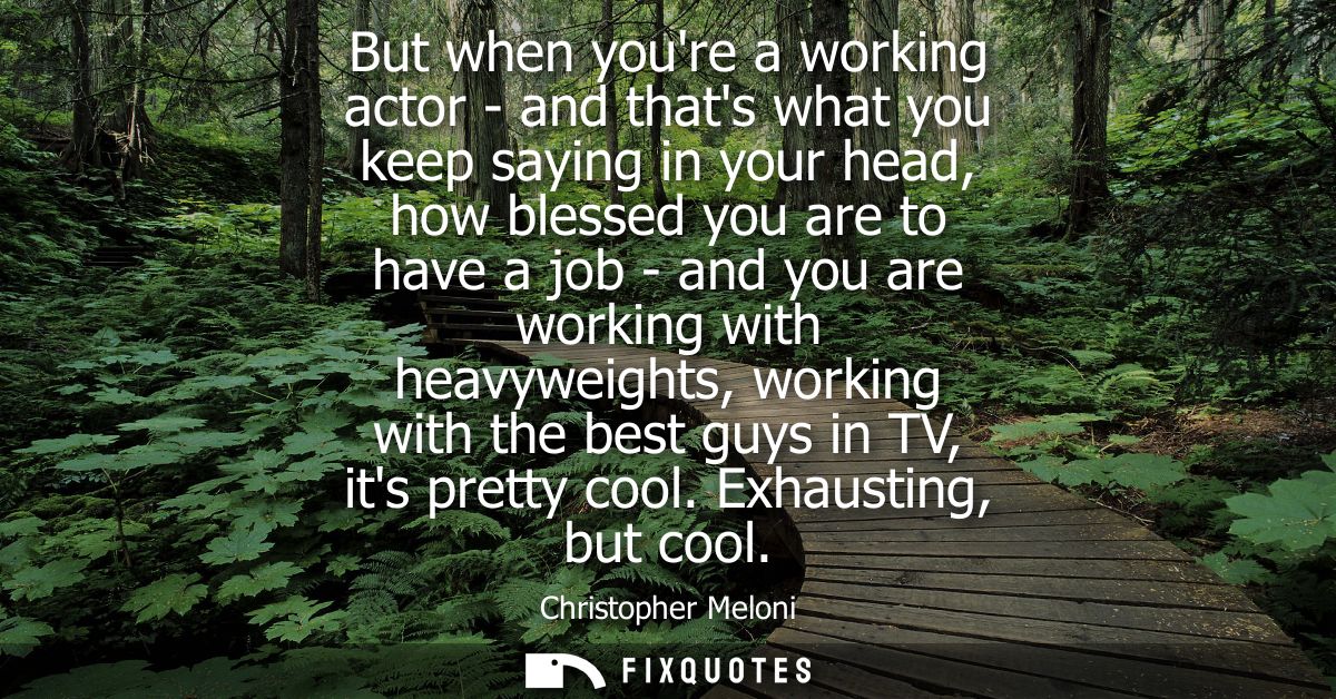 But when youre a working actor - and thats what you keep saying in your head, how blessed you are to have a job - and yo