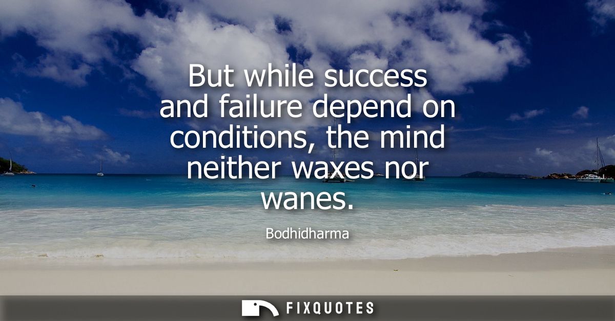 But while success and failure depend on conditions, the mind neither waxes nor wanes