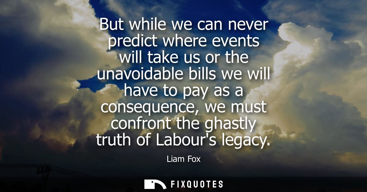 But while we can never predict where events will take us or the unavoidable bills we will have to pay as a consequence, 