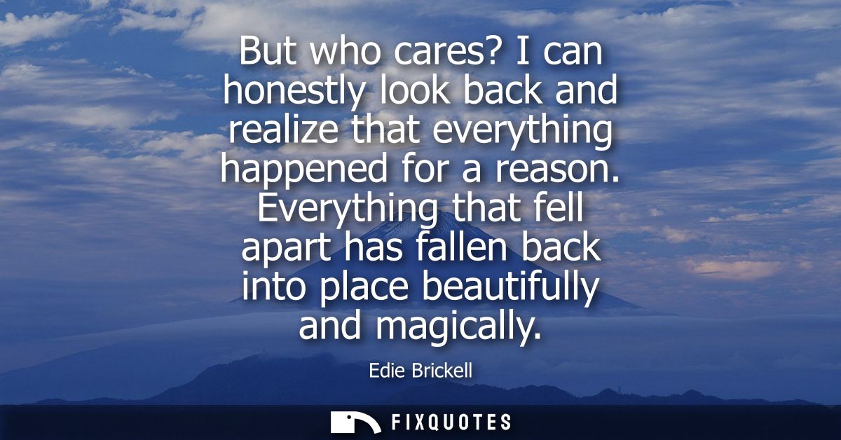 But who cares? I can honestly look back and realize that everything happened for a reason. Everything that fell apart ha