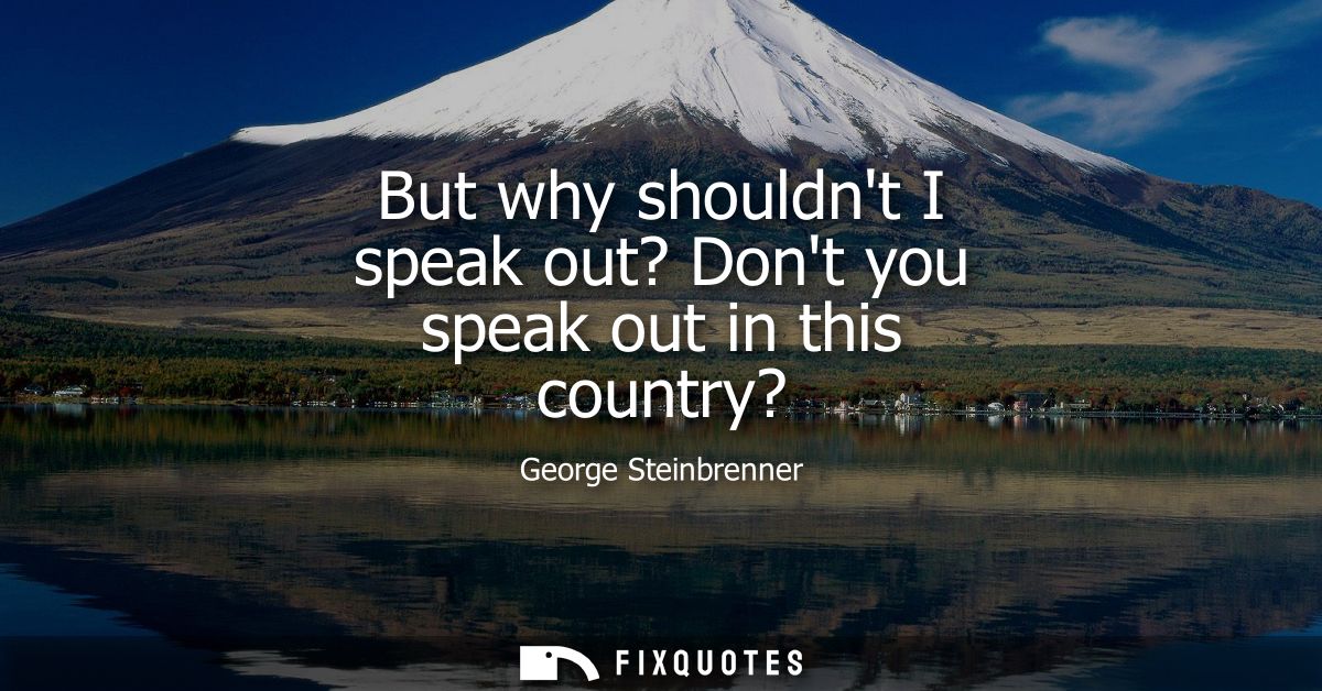 But why shouldnt I speak out? Dont you speak out in this country?