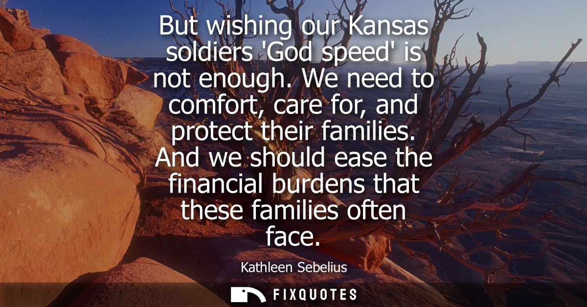But wishing our Kansas soldiers God speed is not enough. We need to comfort, care for, and protect their families.