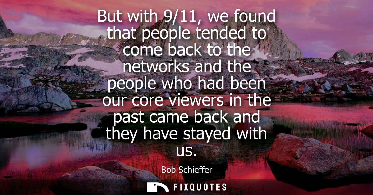 But with 9/11, we found that people tended to come back to the networks and the people who had been our core viewers in 