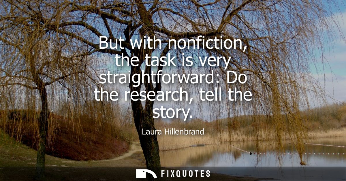 But with nonfiction, the task is very straightforward: Do the research, tell the story
