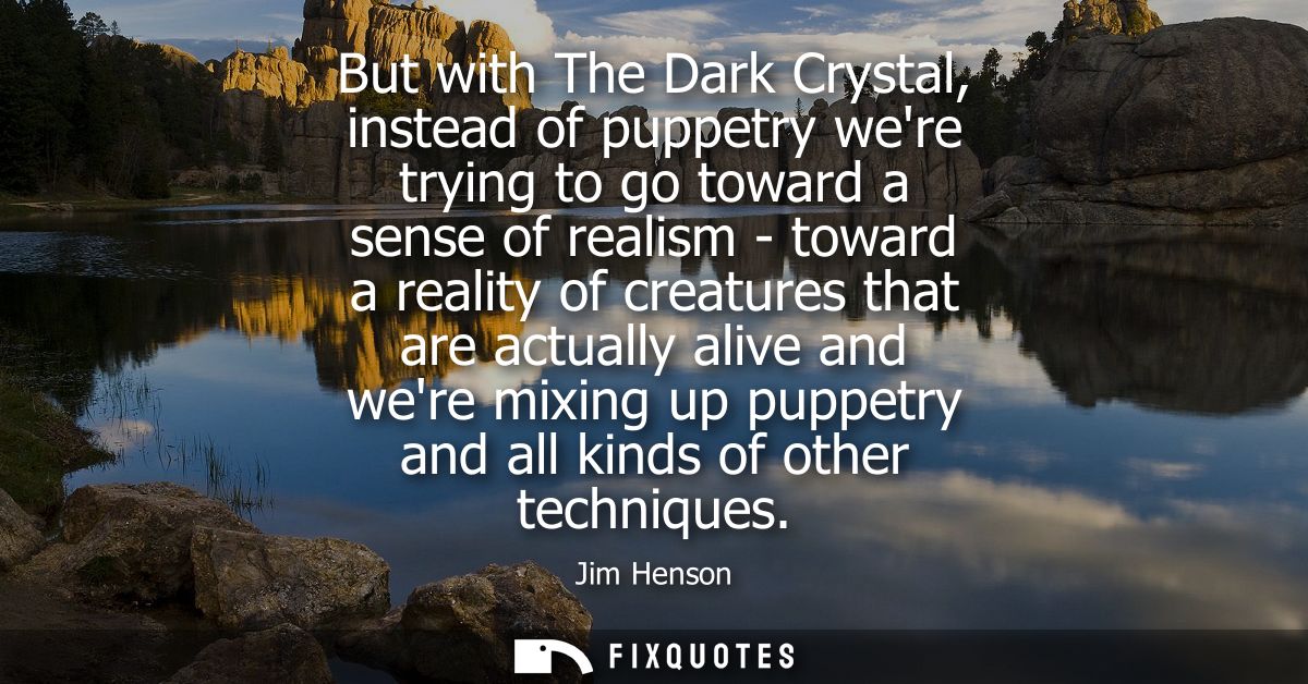 But with The Dark Crystal, instead of puppetry were trying to go toward a sense of realism - toward a reality of creatur