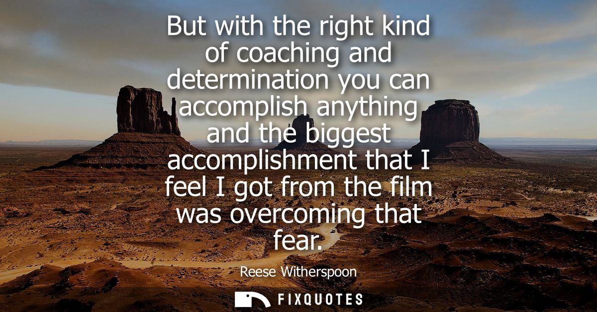But with the right kind of coaching and determination you can accomplish anything and the biggest accomplishment that I 