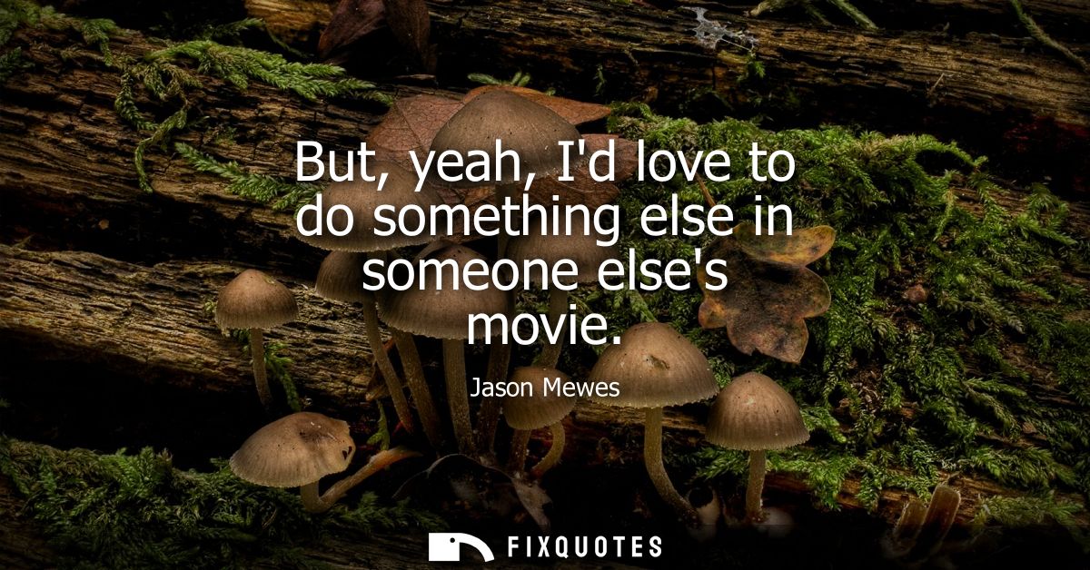 But, yeah, Id love to do something else in someone elses movie