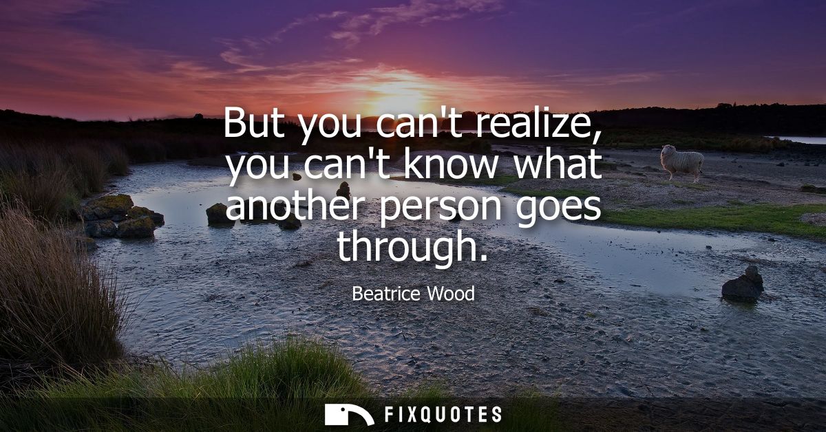 But you cant realize, you cant know what another person goes through