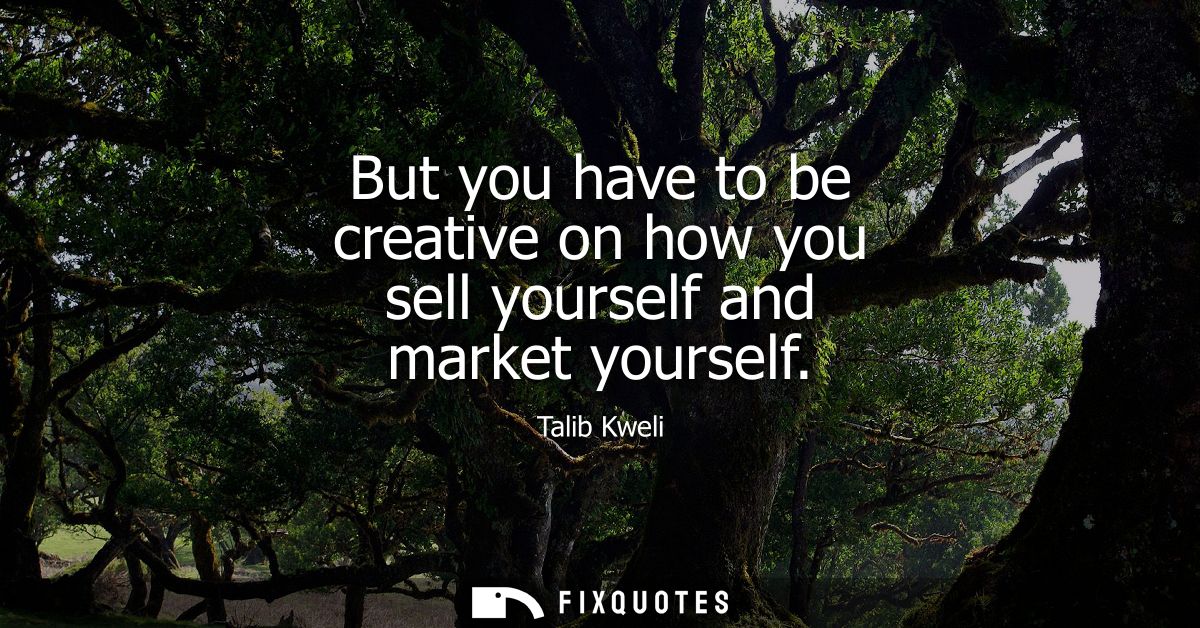 But you have to be creative on how you sell yourself and market yourself